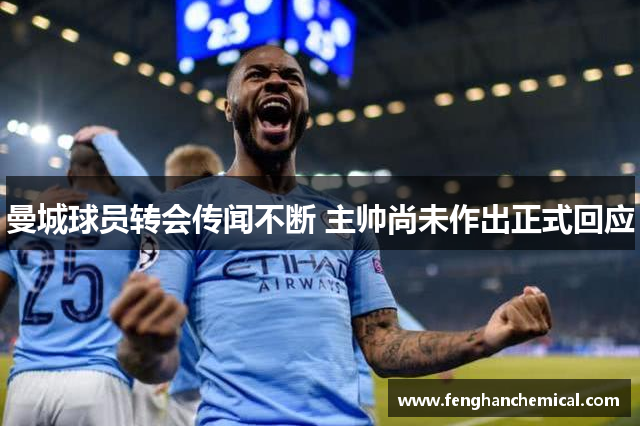 曼城球员转会传闻不断 主帅尚未作出正式回应