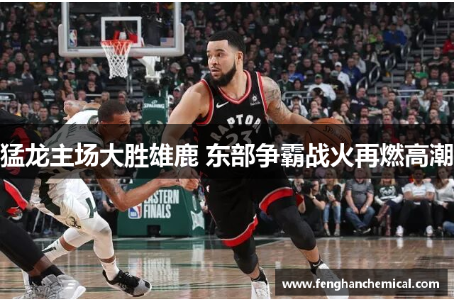 猛龙主场大胜雄鹿 东部争霸战火再燃高潮