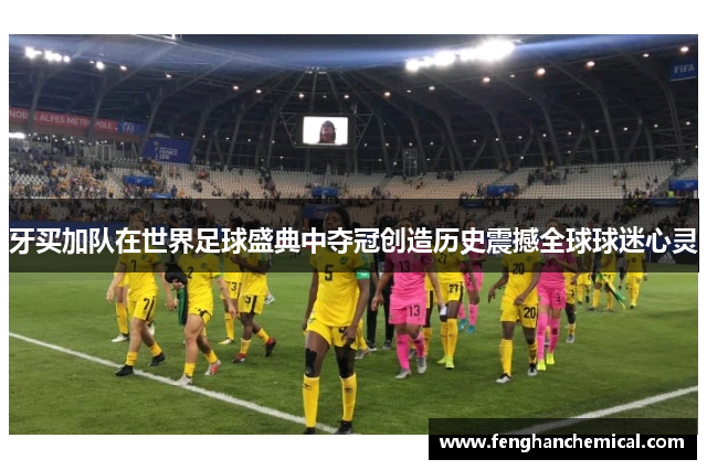牙买加队在世界足球盛典中夺冠创造历史震撼全球球迷心灵