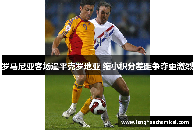 罗马尼亚客场逼平克罗地亚 缩小积分差距争夺更激烈