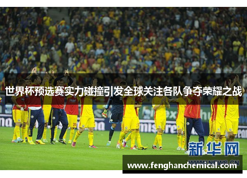 世界杯预选赛实力碰撞引发全球关注各队争夺荣耀之战