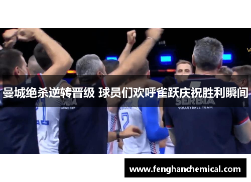 曼城绝杀逆转晋级 球员们欢呼雀跃庆祝胜利瞬间