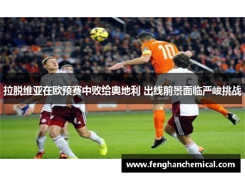 拉脱维亚在欧预赛中败给奥地利 出线前景面临严峻挑战