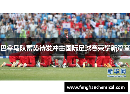 巴拿马队蓄势待发冲击国际足球赛荣耀新篇章