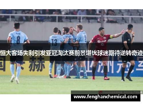恒大客场失利引发亚冠淘汰赛前景堪忧球迷期待逆转奇迹