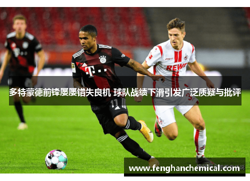 多特蒙德前锋屡屡错失良机 球队战绩下滑引发广泛质疑与批评