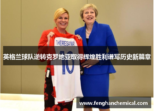 英格兰球队逆转克罗地亚取得辉煌胜利谱写历史新篇章