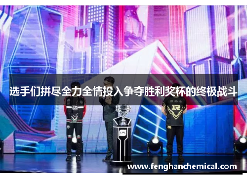选手们拼尽全力全情投入争夺胜利奖杯的终极战斗