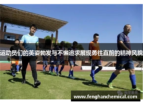 运动员们的英姿勃发与不懈追求展现勇往直前的精神风貌