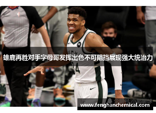 雄鹿再胜对手字母哥发挥出色不可阻挡展现强大统治力
