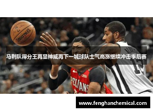 马刺队得分王再显神威再下一城球队士气高涨继续冲击季后赛