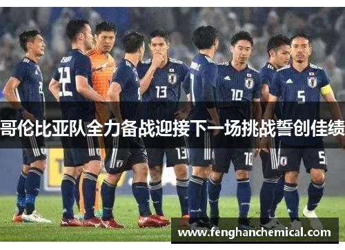 哥伦比亚队全力备战迎接下一场挑战誓创佳绩
