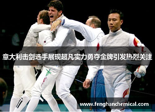 意大利击剑选手展现超凡实力勇夺金牌引发热烈关注