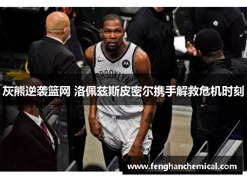 灰熊逆袭篮网 洛佩兹斯皮密尔携手解救危机时刻