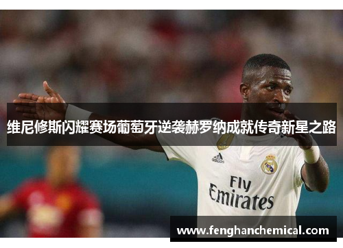 维尼修斯闪耀赛场葡萄牙逆袭赫罗纳成就传奇新星之路