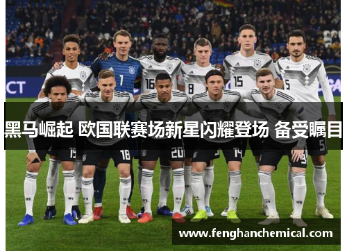黑马崛起 欧国联赛场新星闪耀登场 备受瞩目