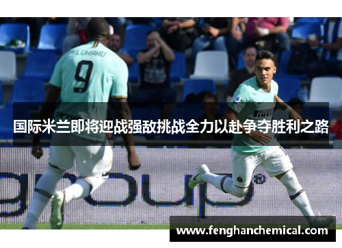 国际米兰即将迎战强敌挑战全力以赴争夺胜利之路