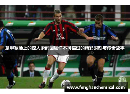意甲赛场上的惊人瞬间回顾你不可错过的精彩时刻与传奇故事