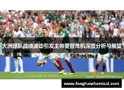 大洲球队战绩波动引发主帅更替危机深度分析与展望