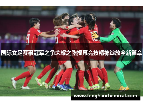 国际女足赛事冠军之争荣耀之路揭幕竞技精神绽放全新篇章